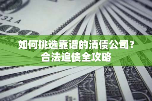 武汉如何挑选靠谱的清债公司?合法追债全攻略 武汉如何挑选靠谱的清债公司?合法追债全攻略