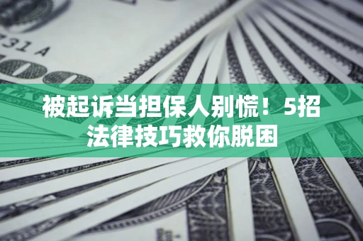 武汉被起诉当担保人别慌！5招法律技巧救你脱困