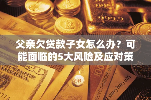 武汉父亲欠贷款子女怎么办？可能面临的5大风险及应对策略