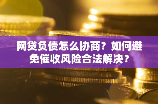 武汉网贷负债怎么协商？如何避免催收风险合法解决？