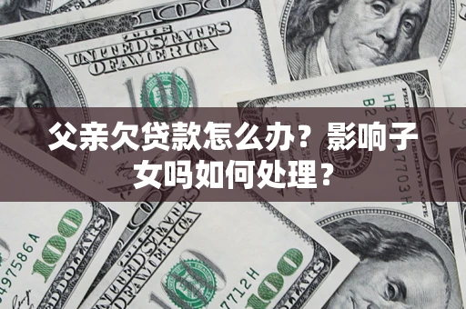 武汉父亲欠贷款怎么办？影响子女吗如何处理？