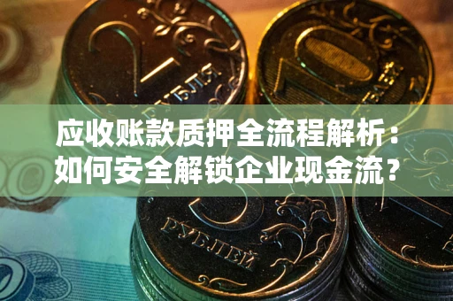 武汉应收账款质押全流程解析：如何安全解锁企业现金流？