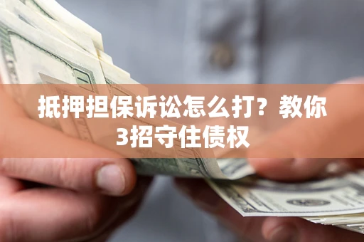 武汉抵押担保诉讼怎么打？教你3招守住债权
