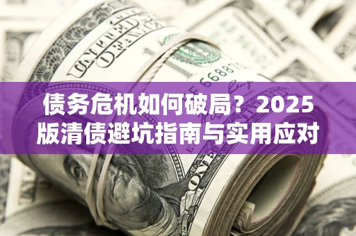 武汉债务危机如何破局？2025版清债避坑指南与实用应对策略