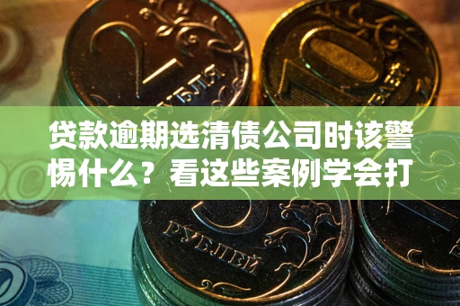 武汉贷款逾期选清债公司时该警惕什么？看这些案例学会打翻身仗