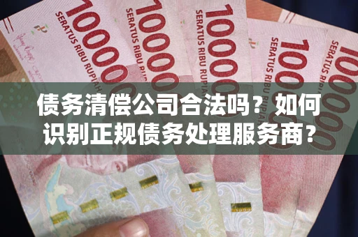 武汉债务清偿公司合法吗？如何识别正规债务处理服务商？