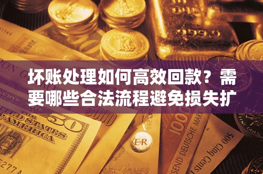 武汉坏账处理如何高效回款？需要哪些合法流程避免损失扩大？