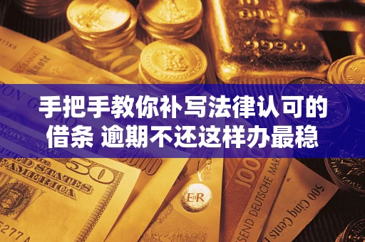 武汉手把手教你补写法律认可的借条 逾期不还这样办最稳妥
