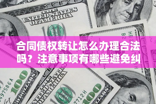 武汉合同债权转让怎么办理合法吗？注意事项有哪些避免纠纷？