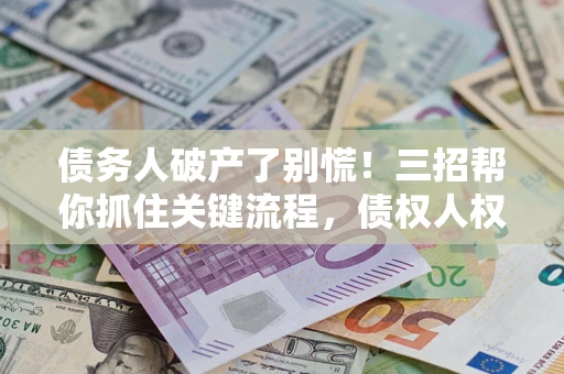 武汉债务人破产了别慌！三招帮你抓住关键流程，债权人权益不再缩水