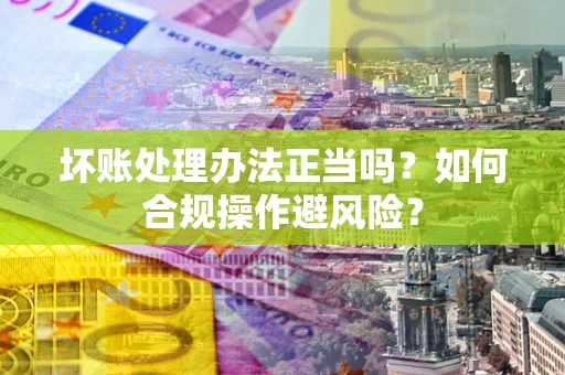 武汉坏账处理办法正当吗？如何合规操作避风险？