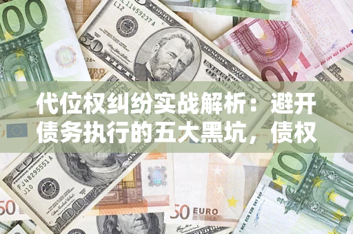 武汉代位权纠纷实战解析：避开债务执行的五大黑坑，债权人必看指南