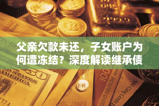 武汉父亲欠款未还，子女账户为何遭冻结？深度解读继承债务迷局