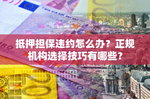 武汉抵押担保违约怎么办？正规机构选择技巧有哪些？