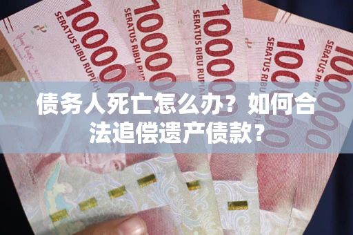 武汉债务人死亡怎么办？如何合法追偿遗产债款？