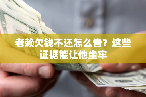 武汉老赖欠钱不还怎么告？这些证据能让他坐牢