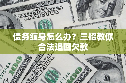 武汉债务缠身怎么办？三招教你合法追回欠款