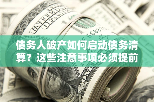 武汉债务人破产如何启动债务清算？这些注意事项必须提前知道