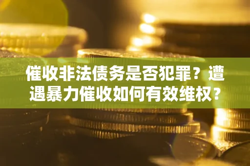 武汉催收非法债务是否犯罪?遭遇暴力催收如何有效维权? 武汉催收非法债务是否犯罪?遭遇暴力催收如何有效维权?