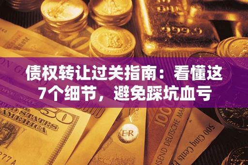 武汉债权转让过关指南：看懂这7个细节，避免踩坑血亏