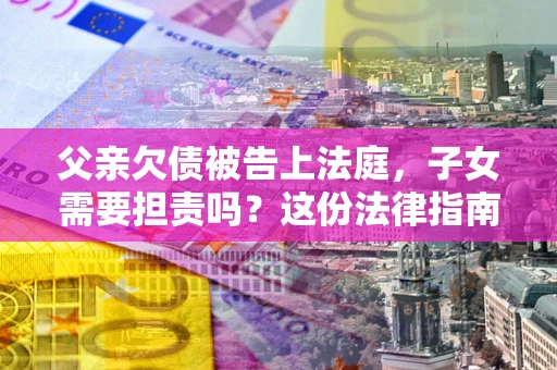 武汉父亲欠债被告上法庭，子女需要担责吗？这份法律指南必须看完