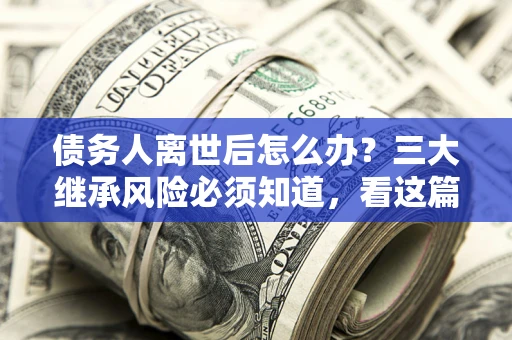 武汉债务人离世后怎么办？三大继承风险必须知道，看这篇就够了