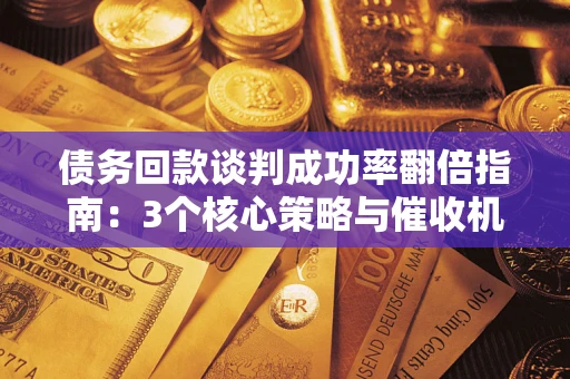 武汉债务回款谈判成功率翻倍指南：3个核心策略与催收机构避坑法则