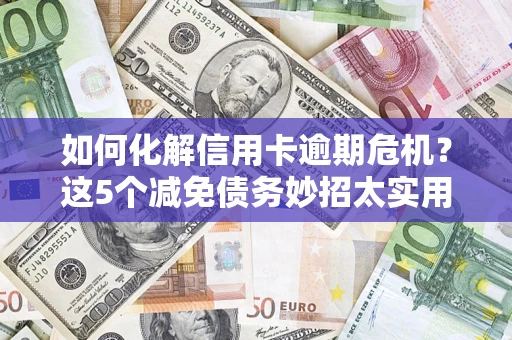 武汉如何化解信用卡逾期危机？这5个减免债务妙招太实用