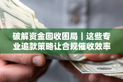 武汉破解资金回收困局｜这些专业追款策略让合规催收效率翻倍