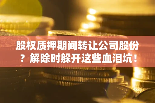 武汉股权质押期间转让公司股份？解除时躲开这些血泪坑！