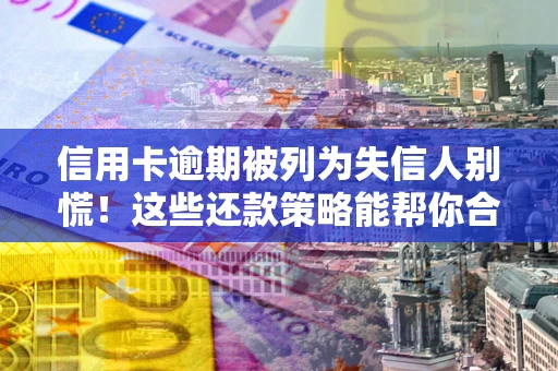 武汉信用卡逾期被列为失信人别慌！这些还款策略能帮你合法止损