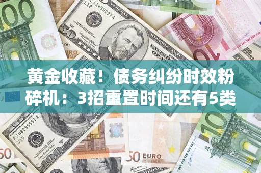 武汉黄金收藏！债务纠纷时效粉碎机：3招重置时间还有5类不设年限的特殊债务