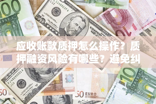武汉应收账款质押怎么操作？质押融资风险有哪些？避免纠纷高效融资技巧