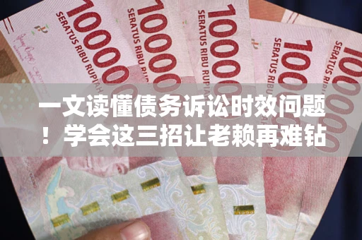 武汉一文读懂债务诉讼时效问题！学会这三招让老赖再难钻空子