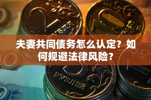 武汉夫妻共同债务怎么认定？如何规避法律风险？