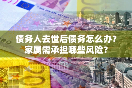 武汉债务人去世后债务怎么办？家属需承担哪些风险？
