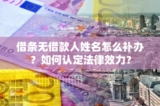武汉借条无借款人姓名怎么补办？如何认定法律效力？