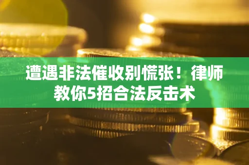 武汉遭遇非法催收别慌张！律师教你5招合法反击术