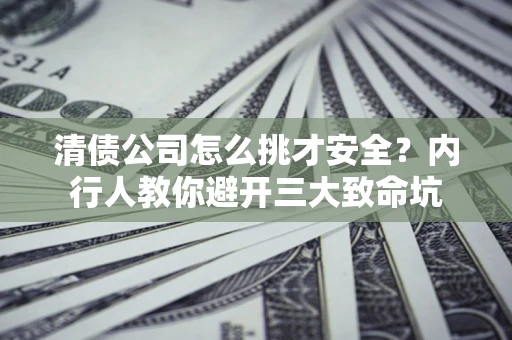 武汉清债公司怎么挑才安全?内行人教你避开三大致命坑 武汉清债公司怎么挑才安全?内行人教你避开三大致命坑