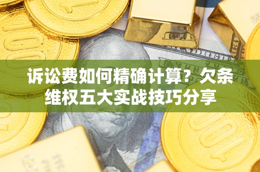 武汉诉讼费如何精确计算？欠条维权五大实战技巧分享