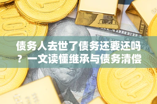 武汉债务人去世了债务还要还吗？一文读懂继承与债务清偿