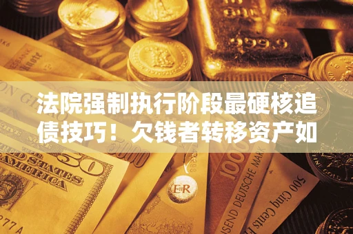 武汉法院强制执行阶段最硬核追债技巧！欠钱者转移资产如何破解？