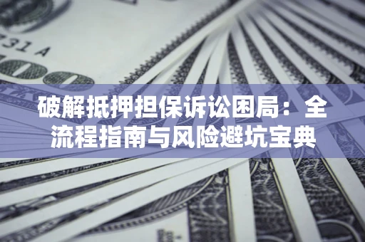 武汉破解抵押担保诉讼困局:全流程指南与风险避坑宝典 武汉破解抵押担保诉讼困局:全流程指南与风险避坑宝典