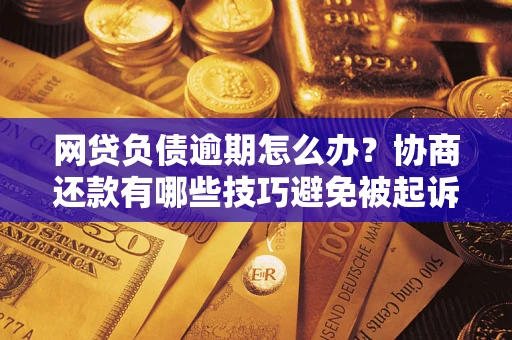 武汉网贷负债逾期怎么办？协商还款有哪些技巧避免被起诉？