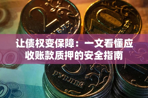 武汉让债权变保障：一文看懂应收账款质押的安全指南