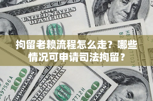 武汉拘留老赖流程怎么走?哪些情况可申请司法拘留? 武汉拘留老赖流程怎么走?哪些情况可申请司法拘留?