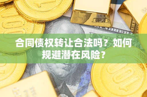 武汉合同债权转让合法吗?如何规避潜在风险? 武汉合同债权转让合法吗?如何规避潜在风险?