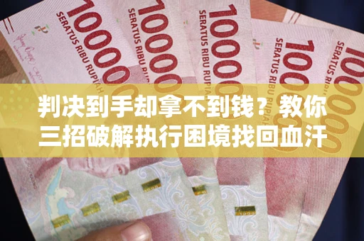 武汉判决到手却拿不到钱？教你三招破解执行困境找回血汗钱