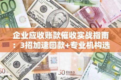 武汉企业应收账款催收实战指南：3招加速回款+专业机构选择避坑
