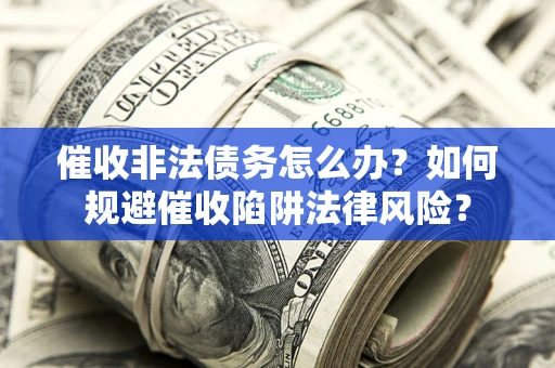 武汉催收非法债务怎么办？如何规避催收陷阱法律风险？